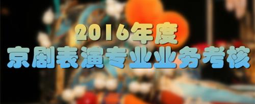 操美女美穴视频国家京剧院2016年度京剧表演专业业务考...